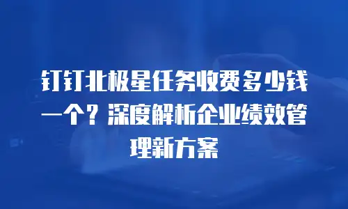 钉钉北极星任务收费多少钱一个？深度解析企业绩效管理新方案