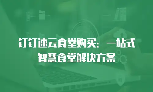 钉钉速云食堂购买：一站式智慧食堂解决方案