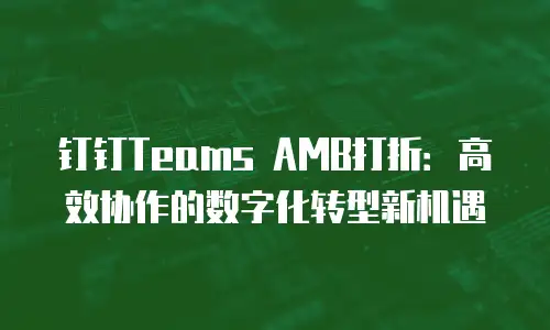 钉钉Teams AMB打折：高效协作的数字化转型新机遇