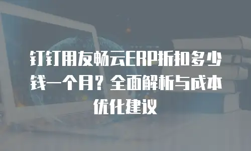 钉钉用友畅云ERP折扣多少钱一个月？全面解析与成本优化建议
