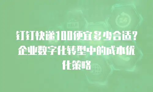 钉钉快递100便宜多少合适？企业数字化转型中的成本优化策略