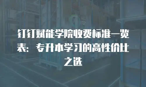 钉钉赋能学院收费标准一览表：专升本学习的高性价比之选