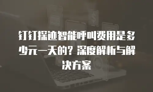 钉钉探迹智能呼叫费用是多少元一天的？深度解析与解决方案