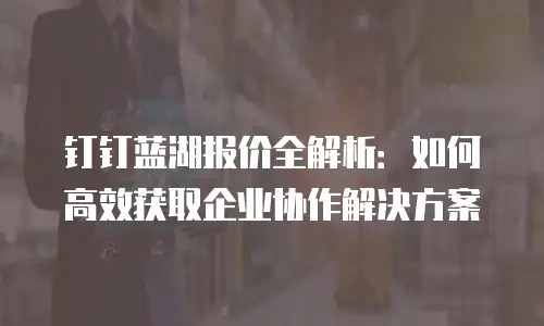 钉钉蓝湖报价全解析：如何高效获取企业协作解决方案