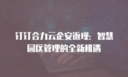 钉钉合力云企安返现：智慧园区管理的全新机遇