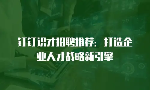 钉钉识才招聘推荐：打造企业人才战略新引擎