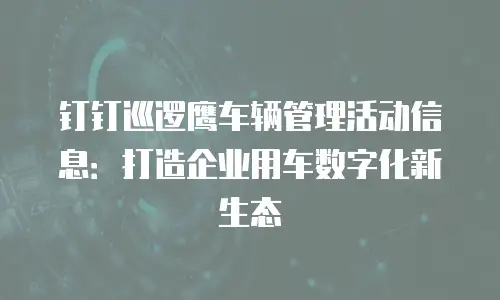 钉钉巡逻鹰车辆管理活动信息：打造企业用车数字化新生态