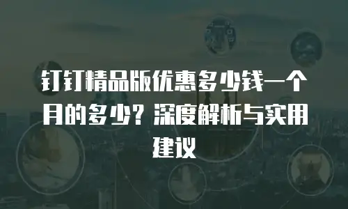 钉钉精品版优惠多少钱一个月的多少？深度解析与实用建议