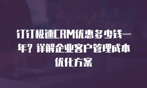 钉钉极速CRM优惠多少钱一年？详解企业客户管理成本优化方案