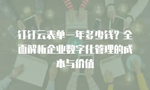 钉钉云表单一年多少钱？全面解析企业数字化管理的成本与价值