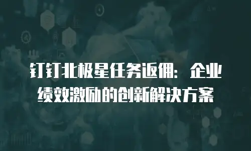 钉钉北极星任务返佣：企业绩效激励的创新解决方案