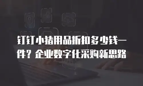 钉钉小猪用品折扣多少钱一件？企业数字化采购新思路