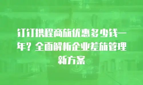 钉钉携程商旅优惠多少钱一年？全面解析企业差旅管理新方案