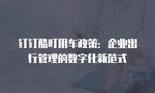 钉钉酷盯用车政策：企业出行管理的数字化新范式