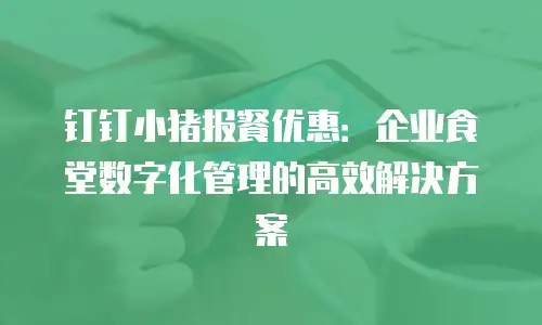 钉钉小猪报餐优惠：企业食堂数字化管理的高效解决方案