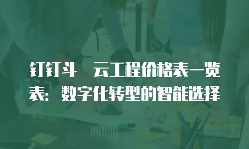 钉钉斗栱云工程价格表一览表：数字化转型的智能选择