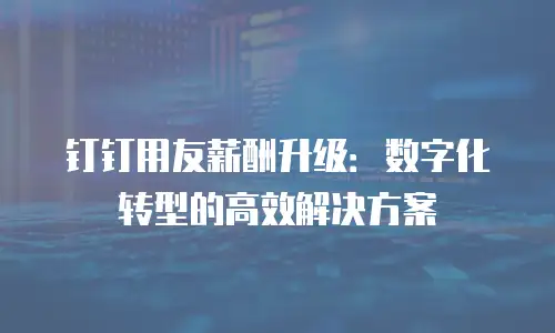 钉钉用友薪酬升级：数字化转型的高效解决方案