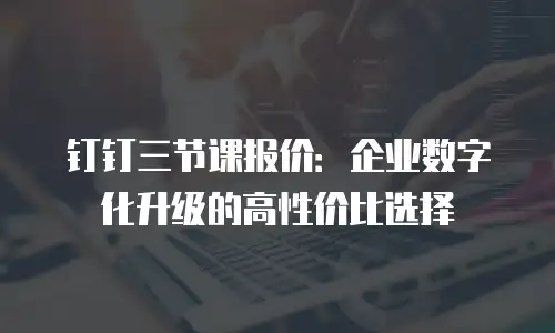 钉钉三节课报价：企业数字化升级的高性价比选择