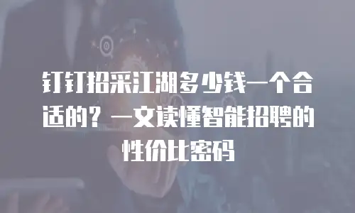 钉钉招采江湖多少钱一个合适的？一文读懂智能招聘的性价比密码