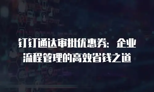 钉钉通达审批优惠券：企业流程管理的高效省钱之道