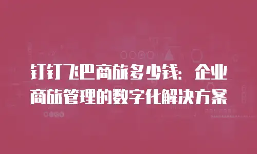 钉钉飞巴商旅多少钱：企业商旅管理的数字化解决方案
