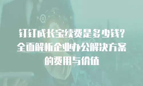 钉钉成长宝续费是多少钱？全面解析企业办公解决方案的费用与价值