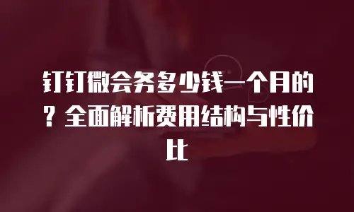 钉钉微会务多少钱一个月的？全面解析费用结构与性价比