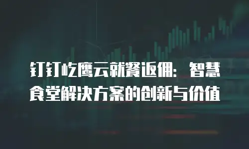 钉钉屹鹰云就餐返佣：智慧食堂解决方案的创新与价值