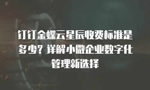 钉钉金蝶云星辰收费标准是多少？详解小微企业数字化管理新选择