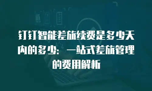 钉钉智能差旅续费是多少天内的多少：一站式差旅管理的费用解析