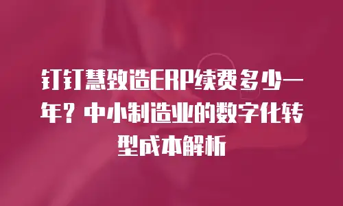 钉钉慧致造ERP续费多少一年？中小制造业的数字化转型成本解析