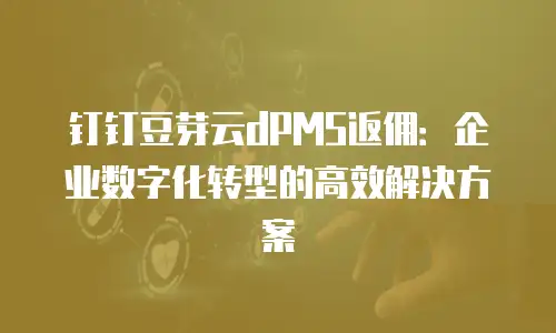 钉钉豆芽云dPMS返佣：企业数字化转型的高效解决方案