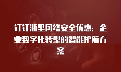 钉钉浙里网络安全优惠：企业数字化转型的智能护航方案