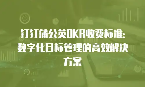钉钉蒲公英OKR收费标准：数字化目标管理的高效解决方案