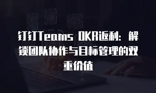 钉钉Teams OKR返利：解锁团队协作与目标管理的双重价值