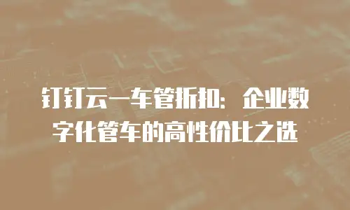 钉钉云一车管折扣：企业数字化管车的高性价比之选