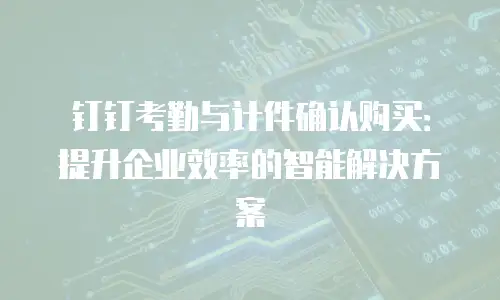钉钉考勤与计件确认购买：提升企业效率的智能解决方案