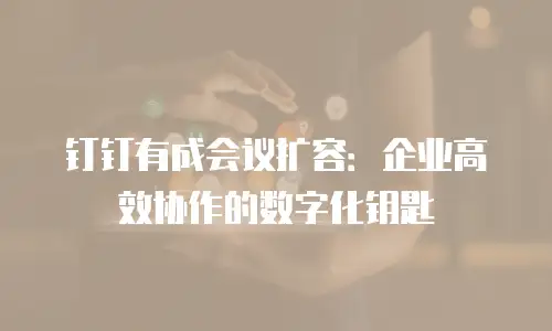 钉钉有成会议扩容：企业高效协作的数字化钥匙