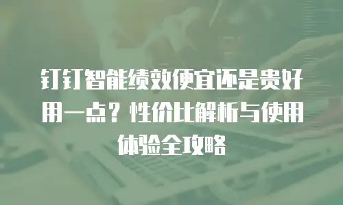 钉钉智能绩效便宜还是贵好用一点？性价比解析与使用体验全攻略