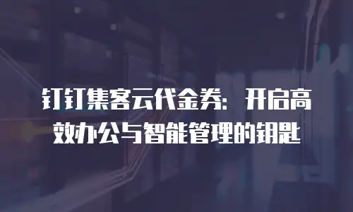 钉钉集客云代金券：开启高效办公与智能管理的钥匙