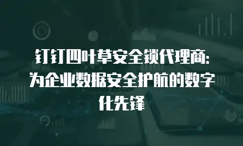 钉钉四叶草安全锁代理商：为企业数据安全护航的数字化先锋