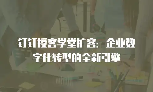 钉钉授客学堂扩容：企业数字化转型的全新引擎