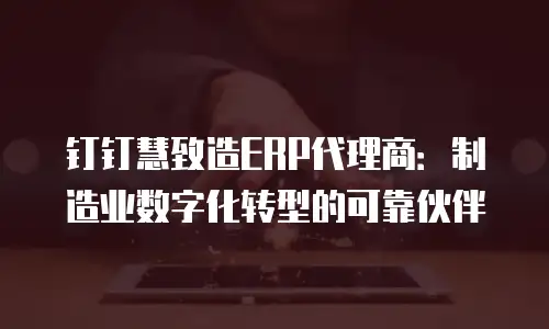 钉钉慧致造ERP代理商：制造业数字化转型的可靠伙伴