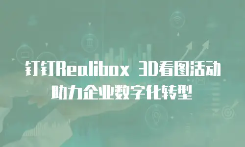 钉钉Realibox 3D看图活动助力企业数字化转型