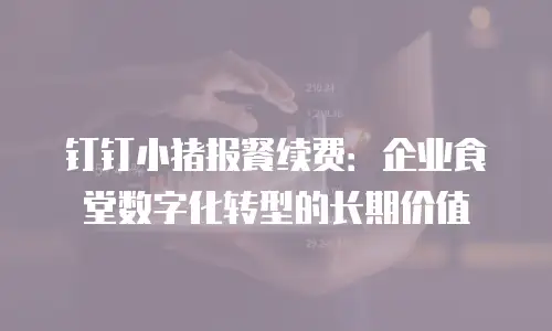 钉钉小猪报餐续费：企业食堂数字化转型的长期价值