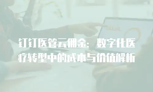 钉钉医管云佣金：数字化医疗转型中的成本与价值解析