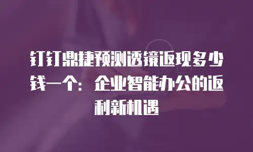 钉钉鼎捷预测透镜返现多少钱一个：企业智能办公的返利新机遇