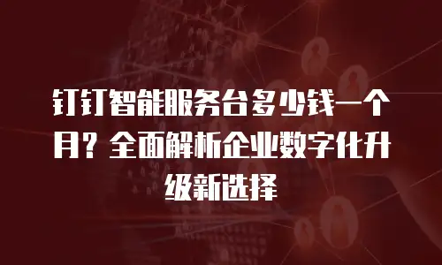 钉钉智能服务台多少钱一个月？全面解析企业数字化升级新选择
