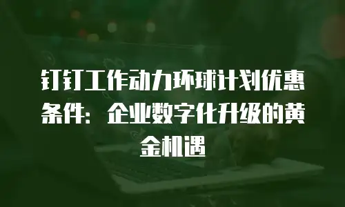 钉钉工作动力环球计划优惠条件：企业数字化升级的黄金机遇