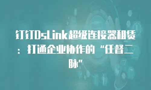 钉钉DsLink超级连接器租赁：打通企业协作的“任督二脉”